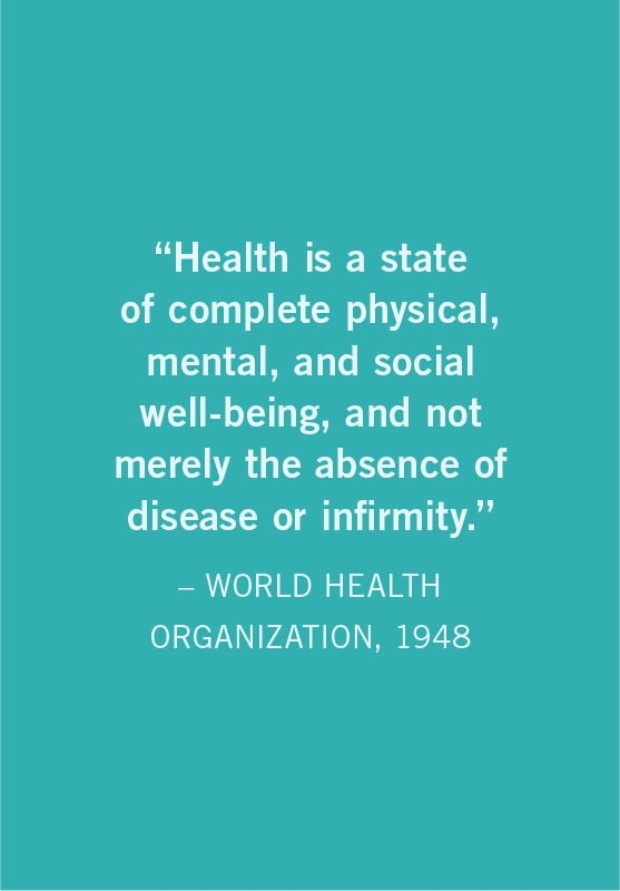 Health is a state of complete physical, mental, and social well-being, and not merely the absence of disease or infirmity.  WORLD HEALTH ORGANIZATION, 1948
